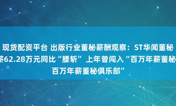 现货配资平台 出版行业董秘薪酬观察：ST华闻董秘廖宪年薪62.28万元同比“腰斩” 上年曾闯入“百万年薪董秘俱乐部”