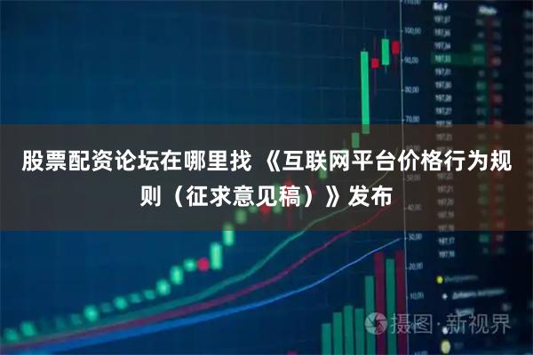 股票配资论坛在哪里找 《互联网平台价格行为规则（征求意见稿）》发布