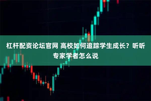 杠杆配资论坛官网 高校如何追踪学生成长？听听专家学者怎么说
