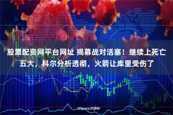 股票配资网平台网址 揭幕战对活塞!继续上死亡五大,科尔分析透彻,火箭让库里受伤了