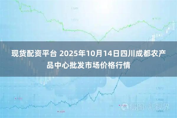 现货配资平台 2025年10月14日四川成都农产品中心批发市场价格行情