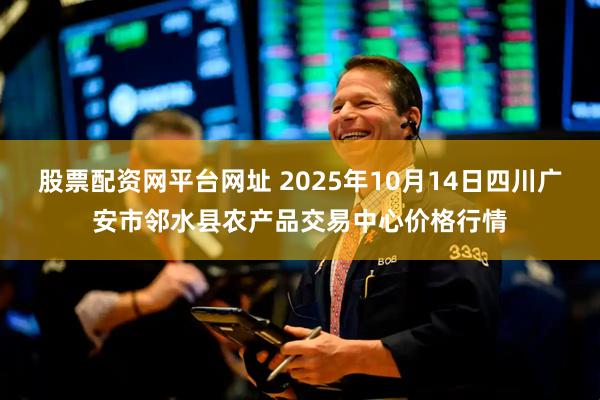 股票配资网平台网址 2025年10月14日四川广安市邻水县农产品交易中心价格行情