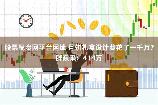 股票配资网平台网址 月饼礼盒设计费花了一千万？胖东来：414万