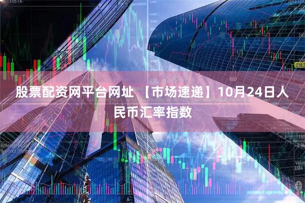 股票配资网平台网址 【市场速递】10月24日人民币汇率指数