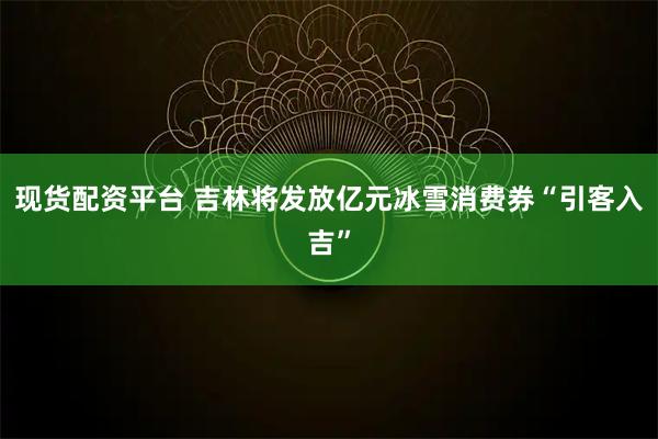 现货配资平台 吉林将发放亿元冰雪消费券“引客入吉”
