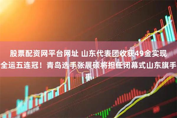 股票配资网平台网址 山东代表团收获49金实现全运五连冠！青岛选手张展硕将担任闭幕式山东旗手