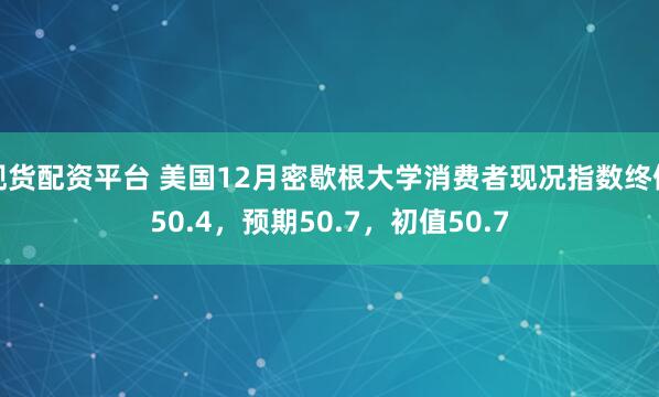 现货配资平台 美国12月密歇根大学消费者现况指数终值50.4，预期50.7，初值50.7