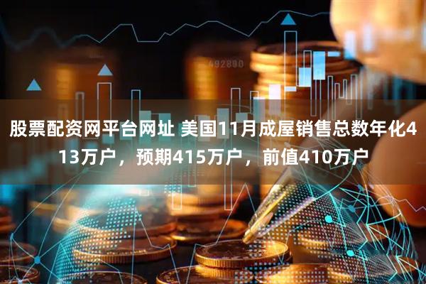 股票配资网平台网址 美国11月成屋销售总数年化413万户，预期415万户，前值410万户
