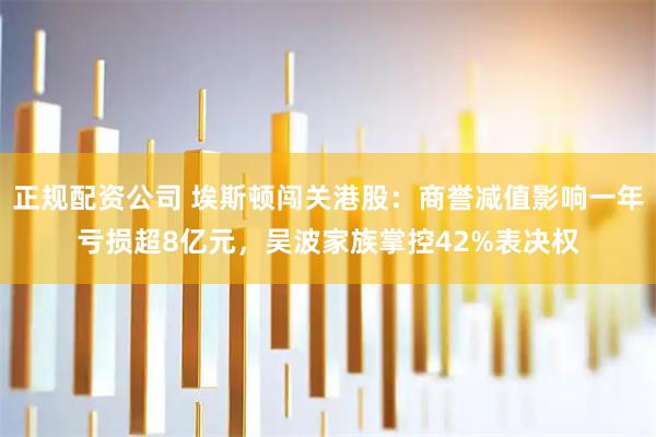 正规配资公司 埃斯顿闯关港股：商誉减值影响一年亏损超8亿元，吴波家族掌控42%表决权