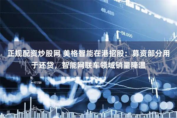 正规配资炒股网 美格智能在港招股：募资部分用于还贷，智能网联车领域销量降温